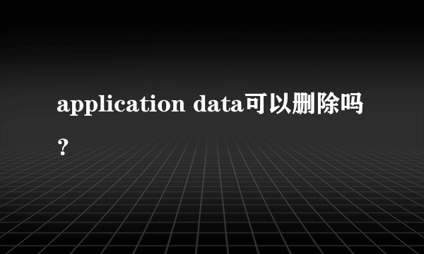 application data可以删除吗？