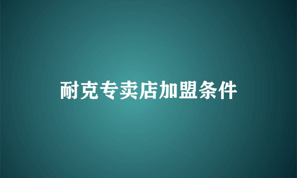 耐克专卖店加盟条件
