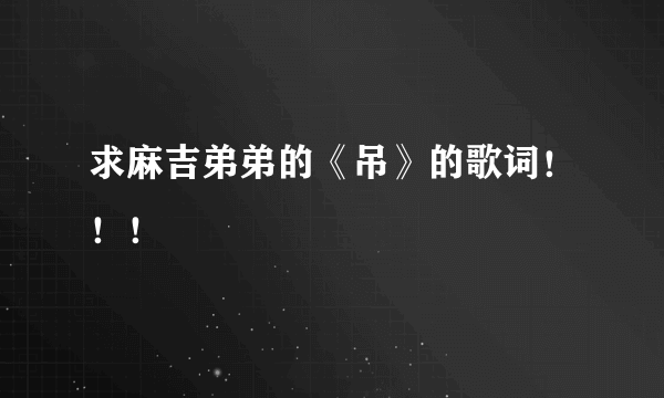 求麻吉弟弟的《吊》的歌词！！！