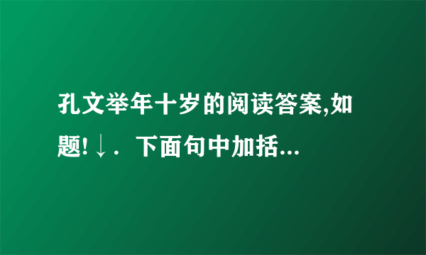孔文举年十岁的阅读答案,如题!↓.  下面句中加括号词的解释不正确的一项是（ ）  A.时李元礼有盛（名）：名望  B.（为）司隶校尉：担任  C.君与（仆）有何亲：仆人  D.人以其语（语）之：告诉  2.韪曰：