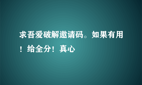 求吾爱破解邀请码。如果有用！给全分！真心