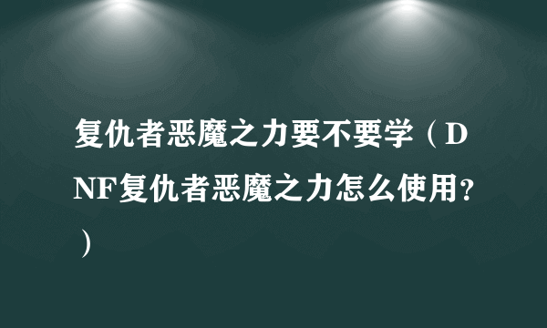 复仇者恶魔之力要不要学（DNF复仇者恶魔之力怎么使用？）
