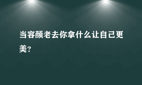 当容颜老去你拿什么让自己更美？