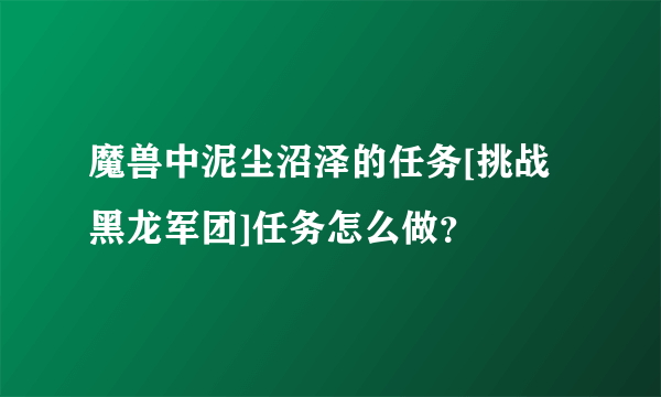 魔兽中泥尘沼泽的任务[挑战黑龙军团]任务怎么做？