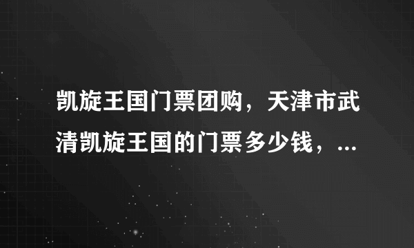 凯旋王国门票团购，天津市武清凯旋王国的门票多少钱，是通票吗