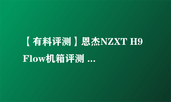 【有料评测】恩杰NZXT H9 Flow机箱评测 美式肌肉车的升级进化