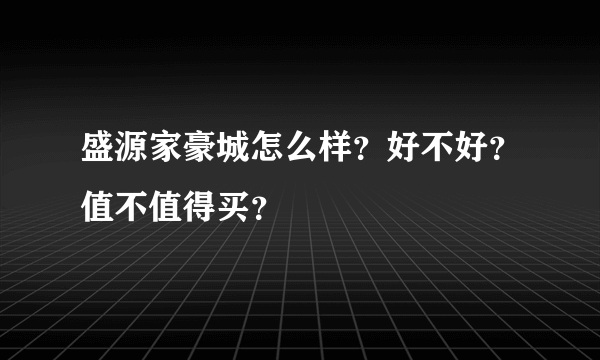 盛源家豪城怎么样？好不好？值不值得买？