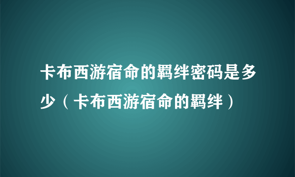 卡布西游宿命的羁绊密码是多少（卡布西游宿命的羁绊）