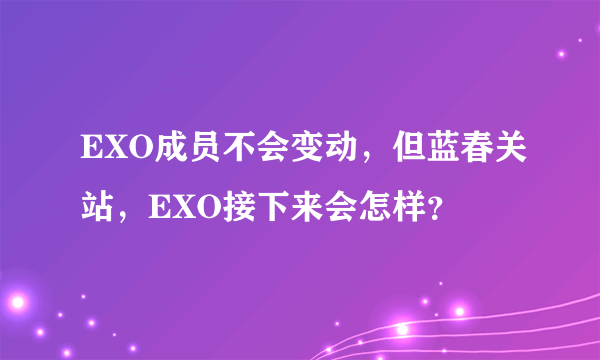 EXO成员不会变动，但蓝春关站，EXO接下来会怎样？