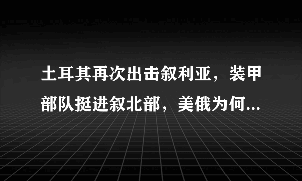 土耳其再次出击叙利亚，装甲部队挺进叙北部，美俄为何都未阻挠？