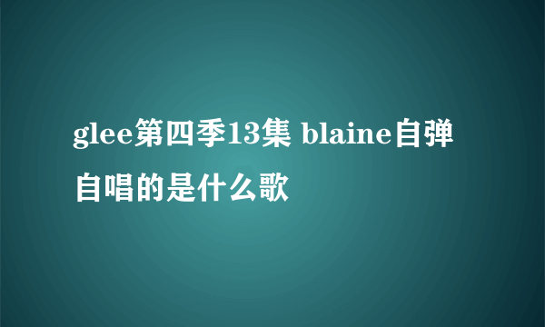 glee第四季13集 blaine自弹自唱的是什么歌