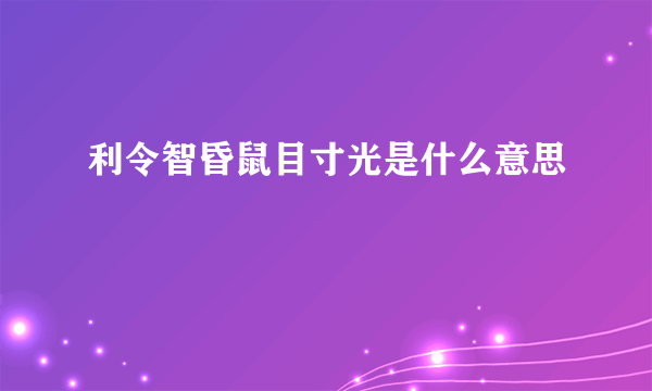 利令智昏鼠目寸光是什么意思
