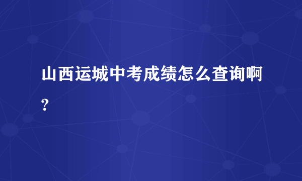 山西运城中考成绩怎么查询啊？