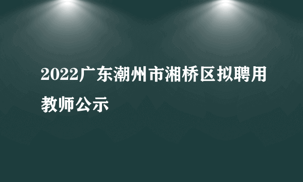2022广东潮州市湘桥区拟聘用教师公示