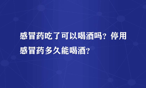 感冒药吃了可以喝酒吗？停用感冒药多久能喝酒？