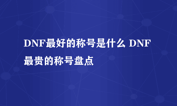 DNF最好的称号是什么 DNF最贵的称号盘点