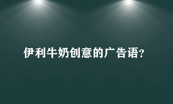 伊利牛奶创意的广告语？