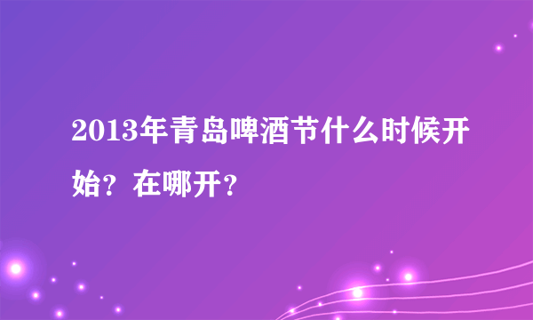 2013年青岛啤酒节什么时候开始？在哪开？