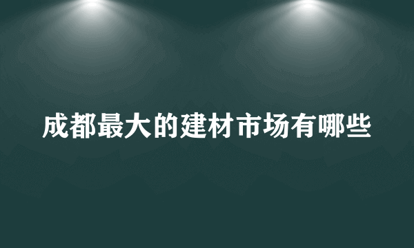 成都最大的建材市场有哪些