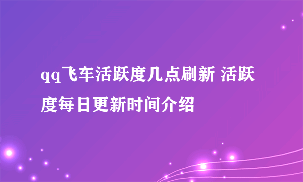 qq飞车活跃度几点刷新 活跃度每日更新时间介绍