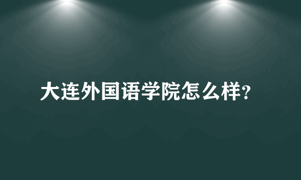 大连外国语学院怎么样？