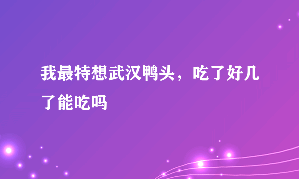 我最特想武汉鸭头，吃了好几了能吃吗