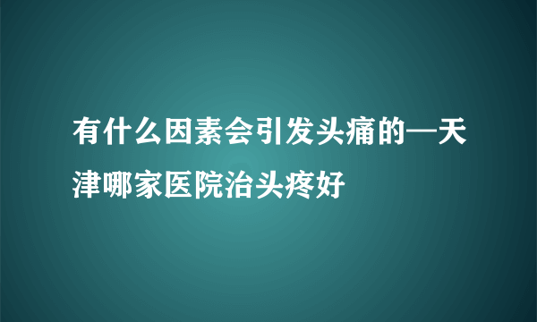 有什么因素会引发头痛的—天津哪家医院治头疼好