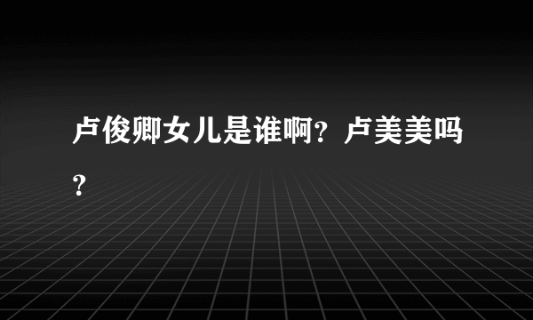 卢俊卿女儿是谁啊？卢美美吗？