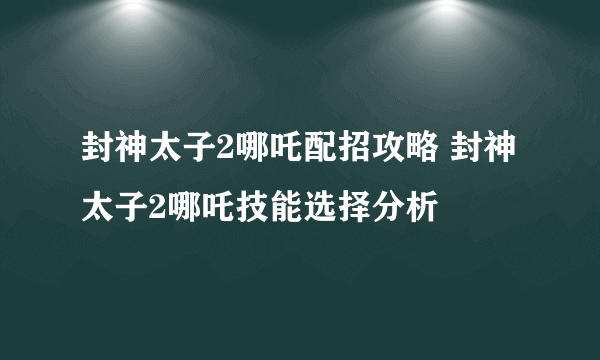 封神太子2哪吒配招攻略 封神太子2哪吒技能选择分析