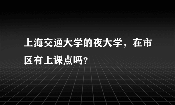 上海交通大学的夜大学，在市区有上课点吗？