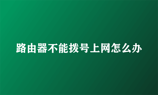 路由器不能拨号上网怎么办