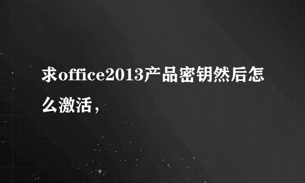 求office2013产品密钥然后怎么激活，
