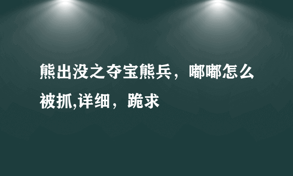 熊出没之夺宝熊兵，嘟嘟怎么被抓,详细，跪求