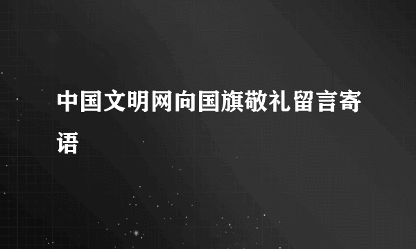 中国文明网向国旗敬礼留言寄语