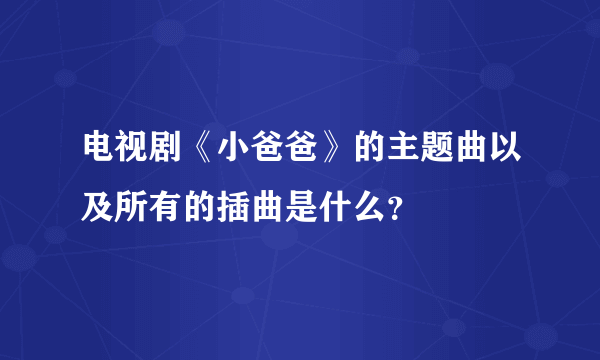 电视剧《小爸爸》的主题曲以及所有的插曲是什么？