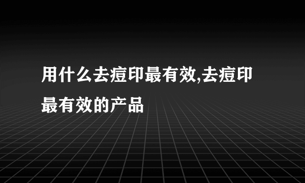 用什么去痘印最有效,去痘印最有效的产品