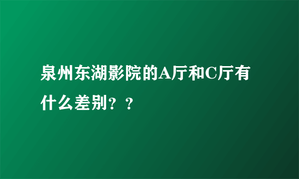 泉州东湖影院的A厅和C厅有什么差别？？