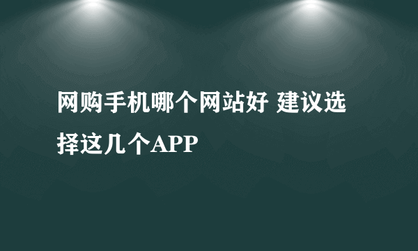 网购手机哪个网站好 建议选择这几个APP