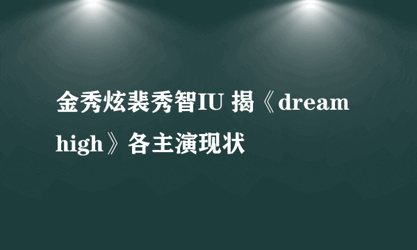 金秀炫裴秀智IU 揭《dream high》各主演现状