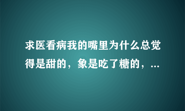求医看病我的嘴里为什么总觉得是甜的，象是吃了糖的，...
