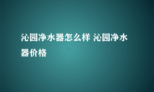 沁园净水器怎么样 沁园净水器价格