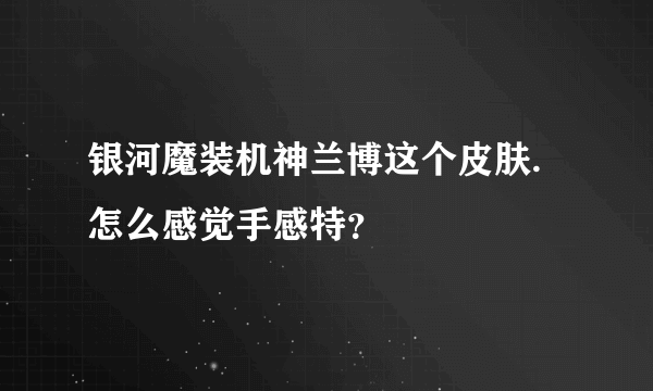 银河魔装机神兰博这个皮肤.怎么感觉手感特？