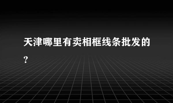 天津哪里有卖相框线条批发的？