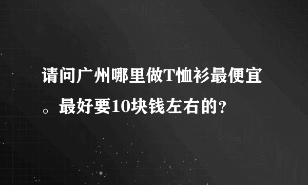请问广州哪里做T恤衫最便宜。最好要10块钱左右的？