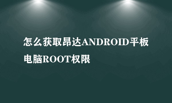 怎么获取昂达ANDROID平板电脑ROOT权限