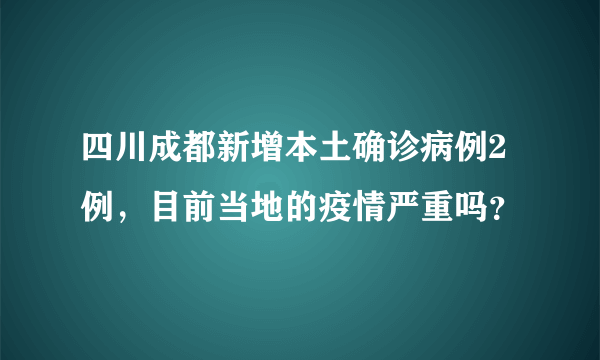 四川成都新增本土确诊病例2例，目前当地的疫情严重吗？