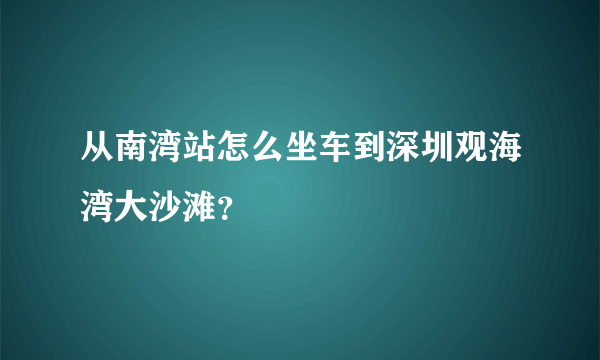 从南湾站怎么坐车到深圳观海湾大沙滩？
