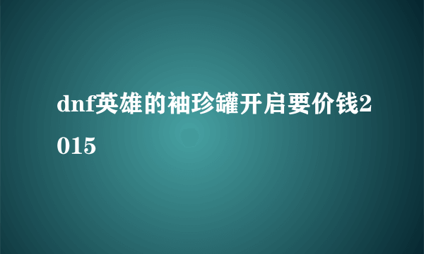 dnf英雄的袖珍罐开启要价钱2015