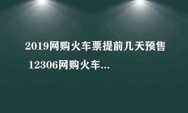 2019网购火车票提前几天预售 12306网购火车票可以提前多少天