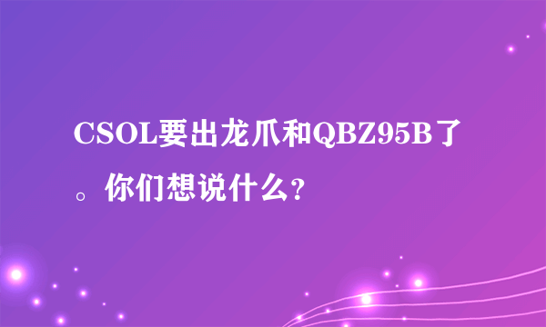 CSOL要出龙爪和QBZ95B了。你们想说什么？